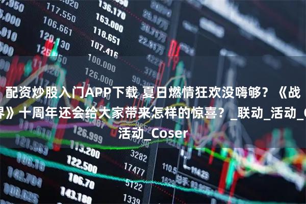 配资炒股入门APP下载 夏日燃情狂欢没嗨够？《战舰世界》十周年还会给大家带来怎样的惊喜？_联动_活动_Coser