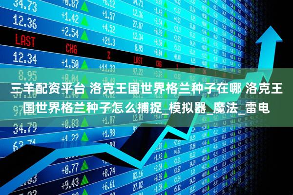 三羊配资平台 洛克王国世界格兰种子在哪 洛克王国世界格兰种子怎么捕捉_模拟器_魔法_雷电