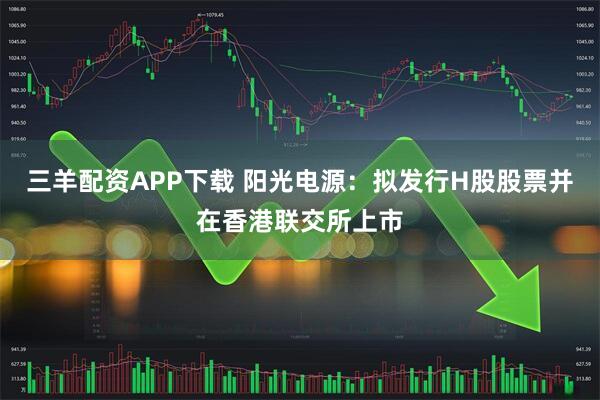 三羊配资APP下载 阳光电源：拟发行H股股票并在香港联交所上市