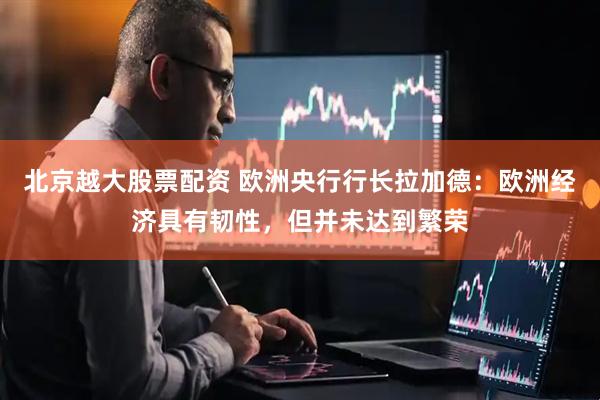 北京越大股票配资 欧洲央行行长拉加德：欧洲经济具有韧性，但并未达到繁荣