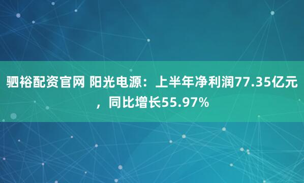 驷裕配资官网 阳光电源：上半年净利润77.35亿元，同比增长55.97%
