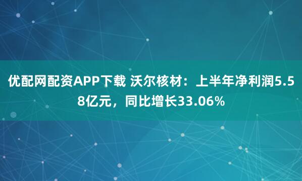 优配网配资APP下载 沃尔核材：上半年净利润5.58亿元，同比增长33.06%
