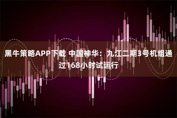 黑牛策略APP下载 中国神华：九江二期3号机组通过168小时试运行