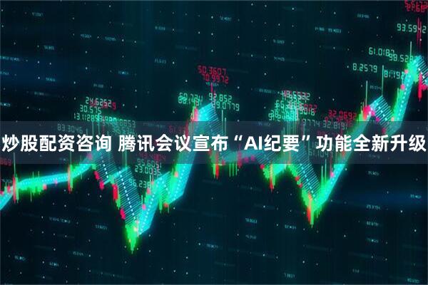 炒股配资咨询 腾讯会议宣布“AI纪要”功能全新升级