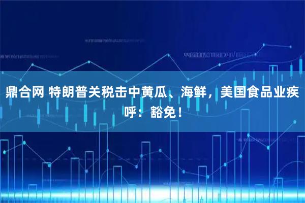 鼎合网 特朗普关税击中黄瓜、海鲜，美国食品业疾呼：豁免！