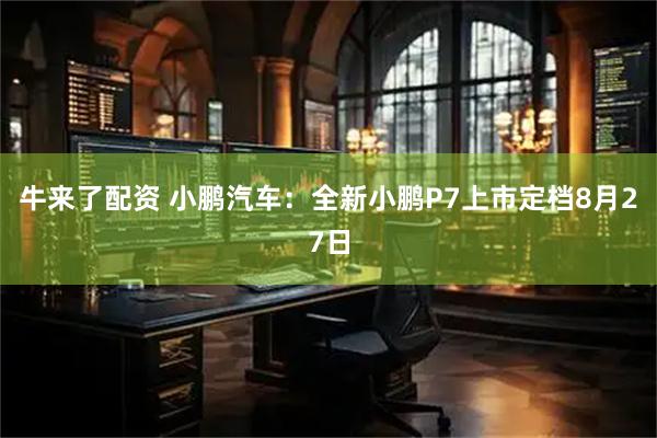 牛来了配资 小鹏汽车：全新小鹏P7上市定档8月27日