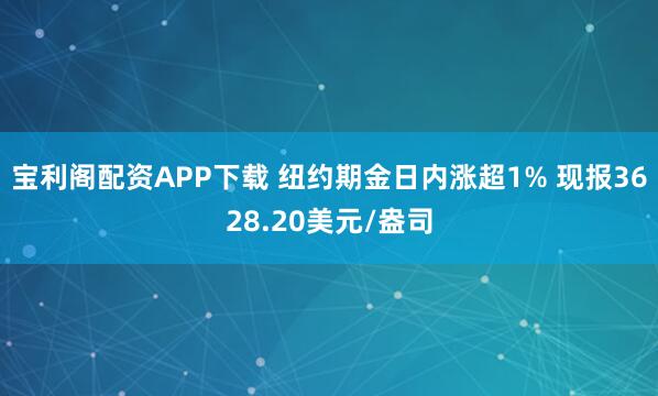 宝利阁配资APP下载 纽约期金日内涨超1% 现报3628.20美元/盎司