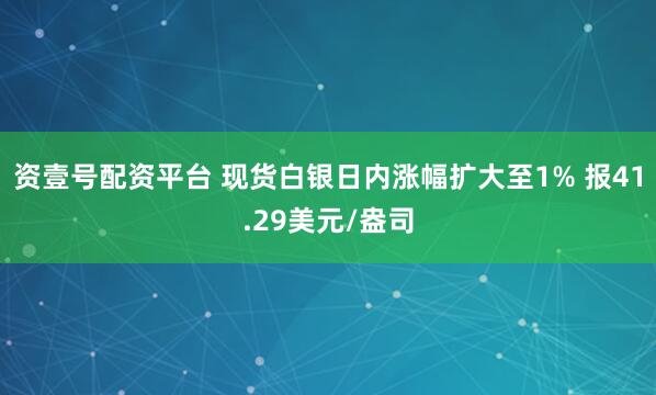 资壹号配资平台 现货白银日内涨幅扩大至1% 报41.29美元/盎司