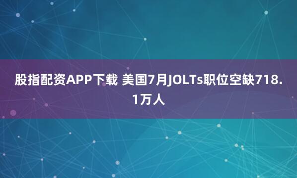 股指配资APP下载 美国7月JOLTs职位空缺718.1万人
