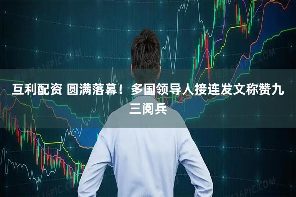互利配资 圆满落幕！多国领导人接连发文称赞九三阅兵