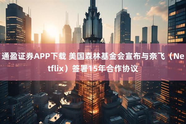 通盈证券APP下载 美国森林基金会宣布与奈飞（Netflix）签署15年合作协议