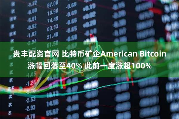 贵丰配资官网 比特币矿企American Bitcoin涨幅回落至40% 此前一度涨超100%