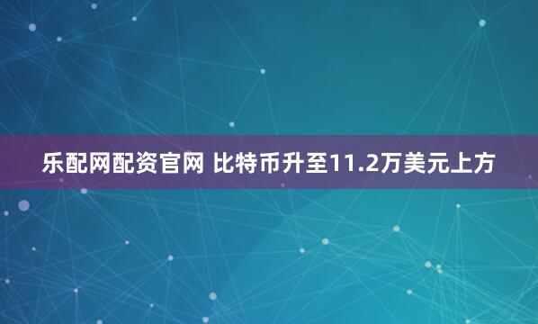 乐配网配资官网 比特币升至11.2万美元上方