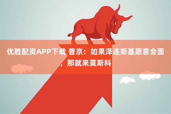 优胜配资APP下载 普京：如果泽连斯基愿意会面，那就来莫斯科