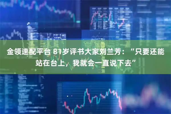 金领速配平台 81岁评书大家刘兰芳：“只要还能站在台上，我就会一直说下去”