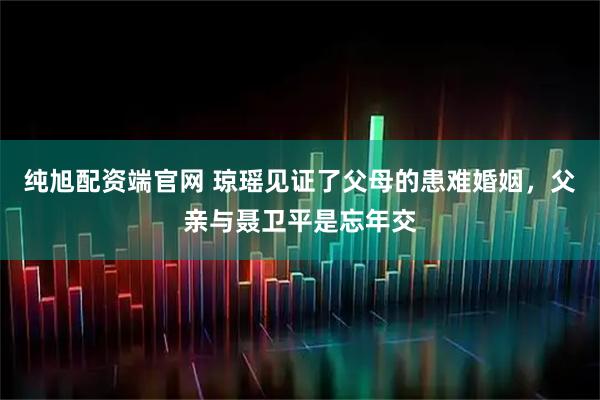 纯旭配资端官网 琼瑶见证了父母的患难婚姻，父亲与聂卫平是忘年交