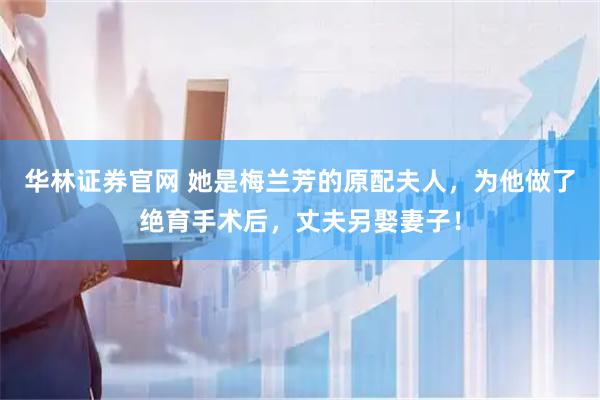 华林证券官网 她是梅兰芳的原配夫人，为他做了绝育手术后，丈夫另娶妻子！