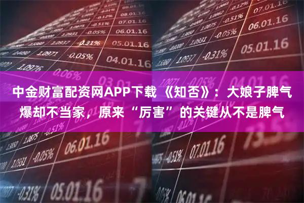中金财富配资网APP下载 《知否》：大娘子脾气爆却不当家，原来 “厉害” 的关键从不是脾气