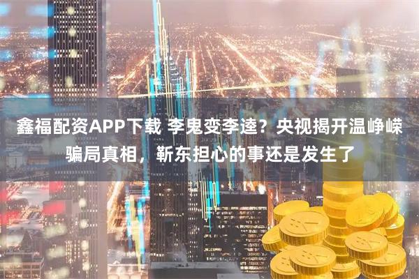 鑫福配资APP下载 李鬼变李逵？央视揭开温峥嵘骗局真相，靳东担心的事还是发生了