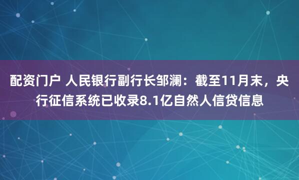 配资门户 人民银行副行长邹澜：截至11月末，央行征信系统已收录8.1亿自然人信贷信息