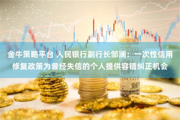 金牛策略平台 人民银行副行长邹澜：一次性信用修复政策为曾经失信的个人提供容错纠正机会