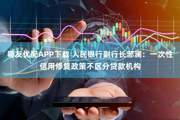 粤友优配APP下载 人民银行副行长邹澜：一次性信用修复政策不区分贷款机构