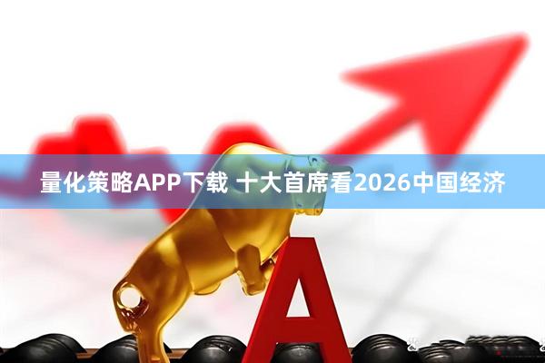 量化策略APP下载 十大首席看2026中国经济