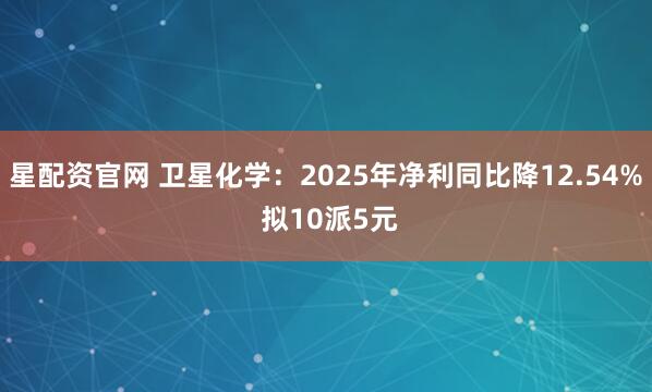 星配资官网 卫星化学：2025年净利同比降12.54% 拟10派5元