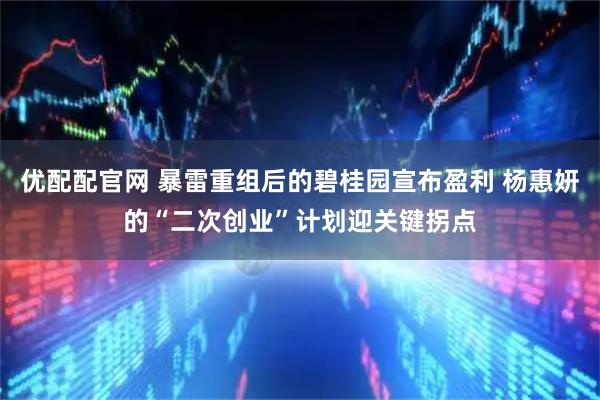 优配配官网 暴雷重组后的碧桂园宣布盈利 杨惠妍的“二次创业”计划迎关键拐点