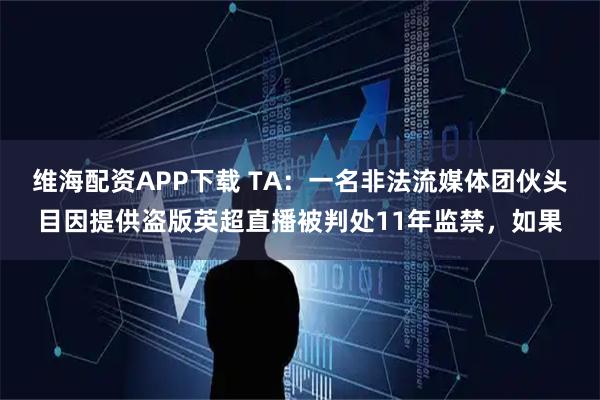 维海配资APP下载 TA：一名非法流媒体团伙头目因提供盗版英超直播被判处11年监禁，如果