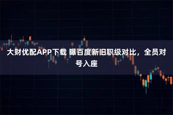 大财优配APP下载 曝百度新旧职级对比，全员对号入座