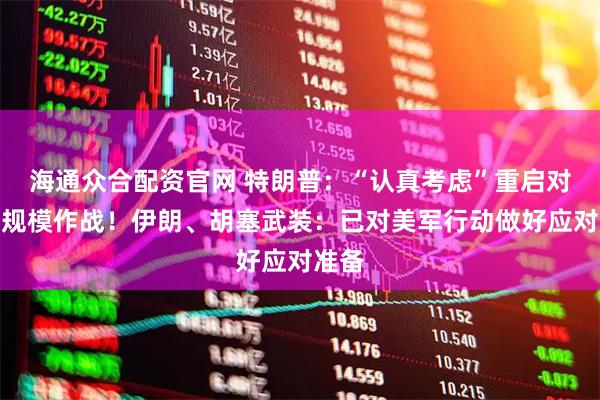海通众合配资官网 特朗普：“认真考虑”重启对伊大规模作战！伊朗、胡塞武装：已对美军行动做好应对准备