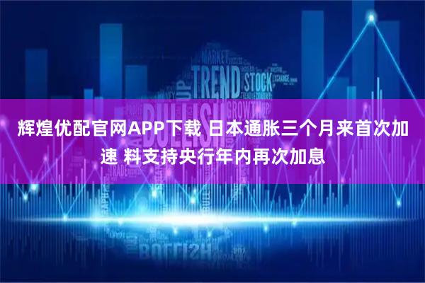 辉煌优配官网APP下载 日本通胀三个月来首次加速 料支持央行年内再次加息