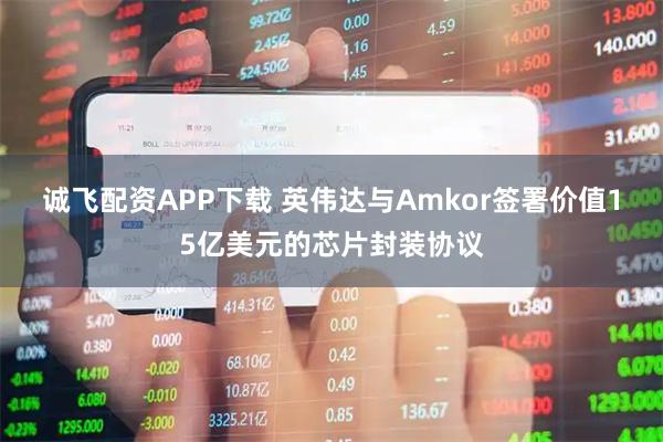 诚飞配资APP下载 英伟达与Amkor签署价值15亿美元的芯片封装协议